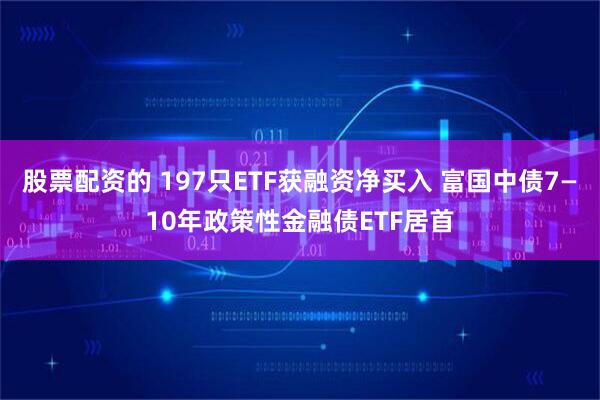 股票配资的 197只ETF获融资净买入 富国中债7—10年政策性金融债ETF居首