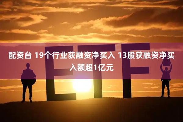 配资台 19个行业获融资净买入 13股获融资净买入额超1亿元