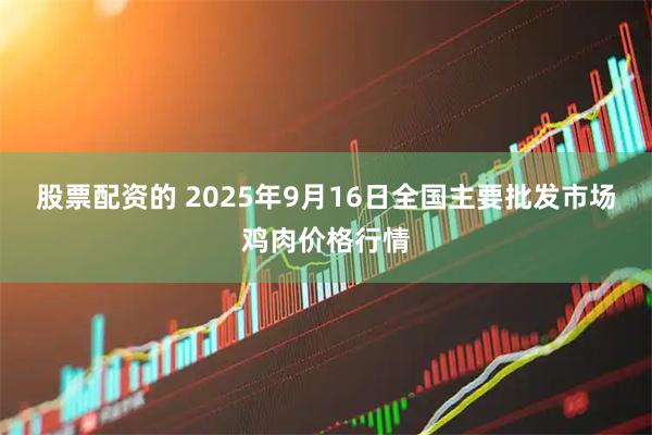 股票配资的 2025年9月16日全国主要批发市场鸡肉价格行情