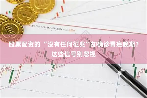 股票配资的 “没有任何征兆”却确诊胃癌晚期？这些信号别忽视