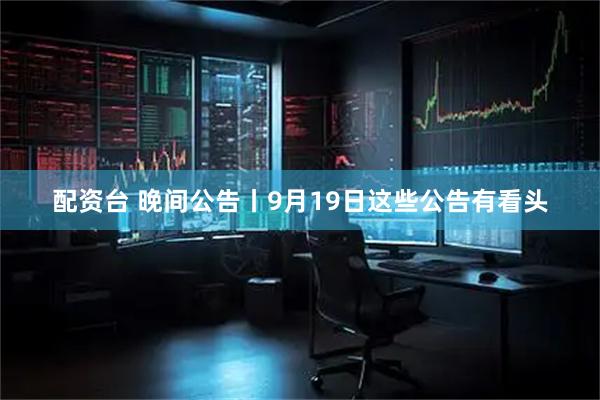 配资台 晚间公告丨9月19日这些公告有看头