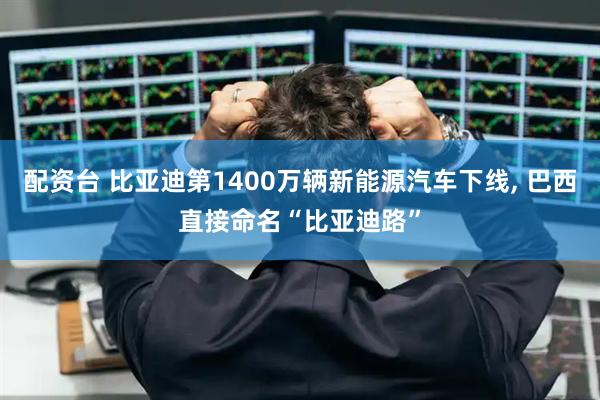 配资台 比亚迪第1400万辆新能源汽车下线, 巴西直接命名“比亚迪路”