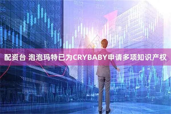 配资台 泡泡玛特已为CRYBABY申请多项知识产权