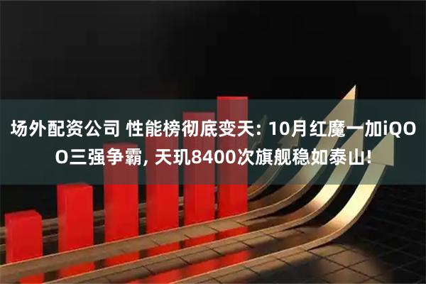 场外配资公司 性能榜彻底变天: 10月红魔一加iQOO三强争霸, 天玑8400次旗舰稳如泰山!