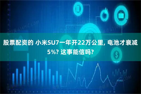 股票配资的 小米SU7一年开22万公里, 电池才衰减5%? 这事能信吗?