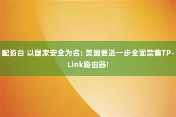 配资台 以国家安全为名: 美国要进一步全面禁售TP-Link路由器!