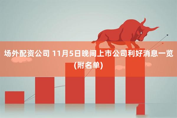 场外配资公司 11月5日晚间上市公司利好消息一览(附名单)