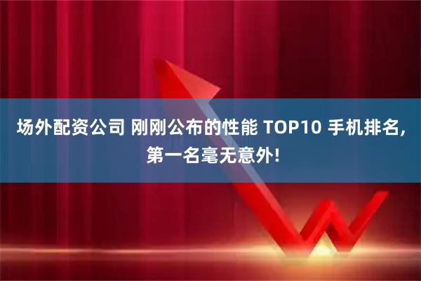 场外配资公司 刚刚公布的性能 TOP10 手机排名, 第一名毫无意外!
