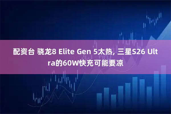 配资台 骁龙8 Elite Gen 5太热, 三星S26 Ultra的60W快充可能要凉