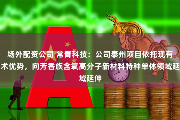 场外配资公司 常青科技：公司泰州项目依托现有技术优势，向芳香族含氧高分子新材料特种单体领域延伸