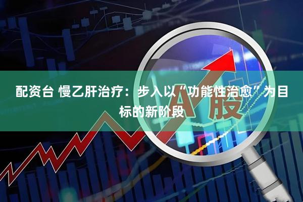 配资台 慢乙肝治疗：步入以“功能性治愈”为目标的新阶段
