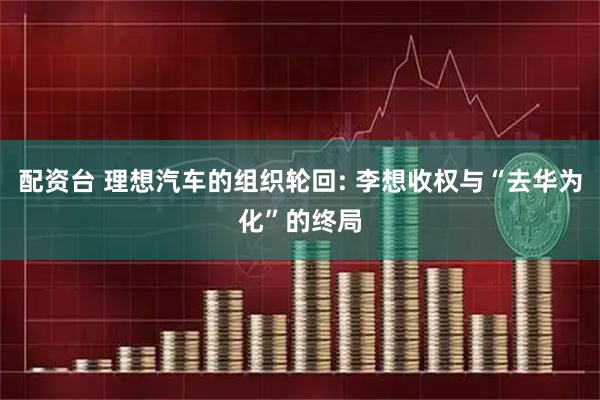配资台 理想汽车的组织轮回: 李想收权与“去华为化”的终局