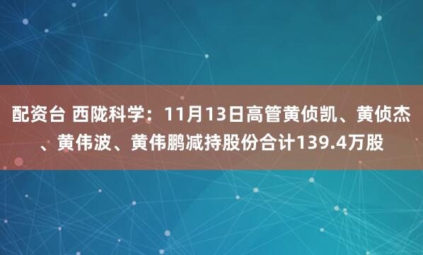 配资台 西陇科学：11月13日高管黄侦凯、黄侦杰、黄伟波、黄伟鹏减持股份合计139.4万股