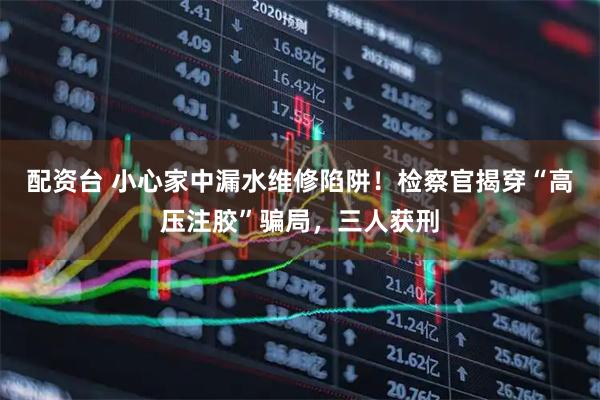 配资台 小心家中漏水维修陷阱！检察官揭穿“高压注胶”骗局，三人获刑