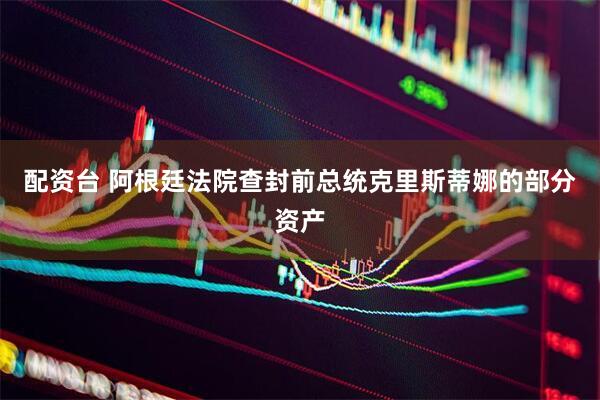 配资台 阿根廷法院查封前总统克里斯蒂娜的部分资产