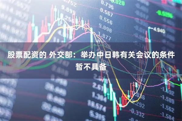 股票配资的 外交部：举办中日韩有关会议的条件暂不具备