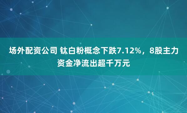 场外配资公司 钛白粉概念下跌7.12%，8股主力资金净流出超千万元