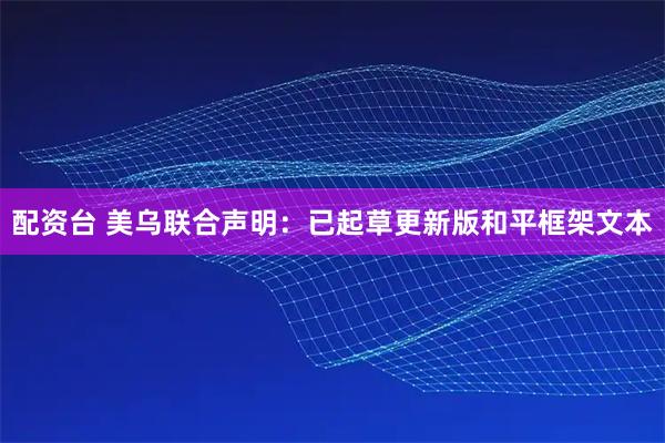 配资台 美乌联合声明：已起草更新版和平框架文本