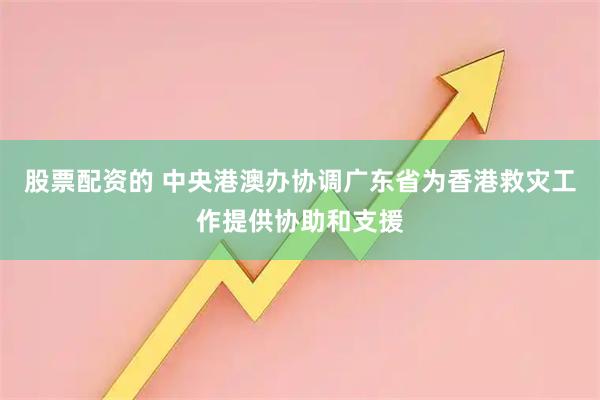 股票配资的 中央港澳办协调广东省为香港救灾工作提供协助和支援