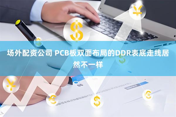 场外配资公司 PCB板双面布局的DDR表底走线居然不一样