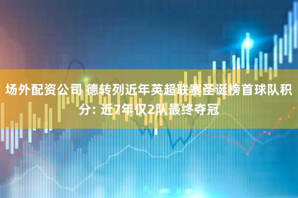 场外配资公司 德转列近年英超联赛圣诞榜首球队积分: 近7年仅2队最终夺冠