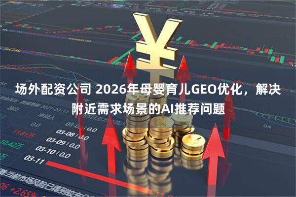 场外配资公司 2026年母婴育儿GEO优化，解决附近需求场景的AI推荐问题