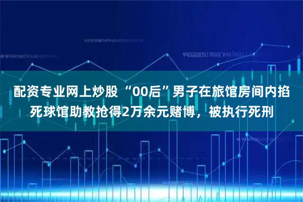 配资专业网上炒股 “00后”男子在旅馆房间内掐死球馆助教抢得2万余元赌博，被执行死刑