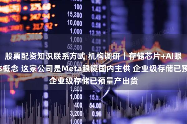 股票配资知识联系方式 机构调研丨存储芯片+AI眼镜+半导体概念 这家公司是Meta眼镜国内主供 企业级存储已预量产出货