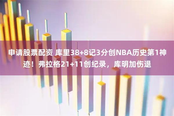 申请股票配资 库里38+8记3分创NBA历史第1神迹！弗拉格21+11创纪录，库明加伤退
