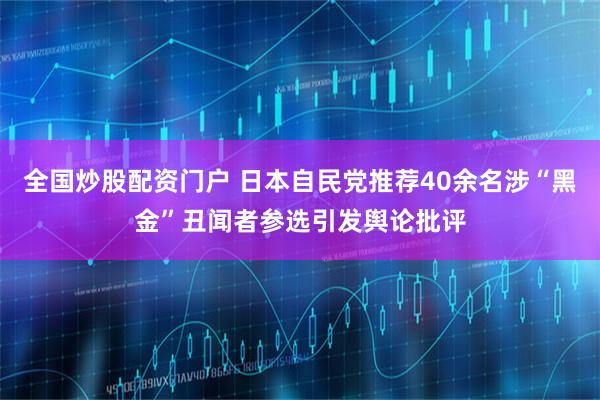 全国炒股配资门户 日本自民党推荐40余名涉“黑金”丑闻者参选引发舆论批评