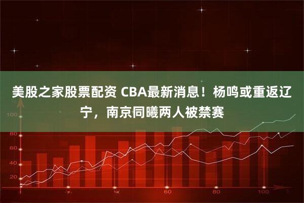 美股之家股票配资 CBA最新消息！杨鸣或重返辽宁，南京同曦两人被禁赛