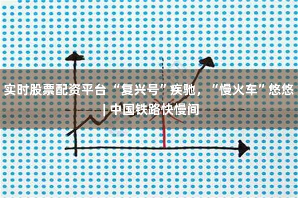 实时股票配资平台 “复兴号”疾驰，“慢火车”悠悠 | 中国铁路快慢间