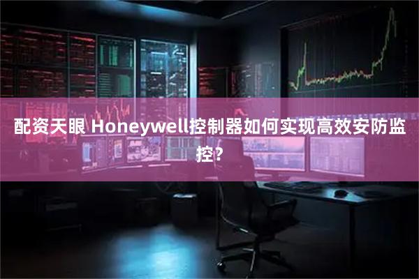 配资天眼 Honeywell控制器如何实现高效安防监控？