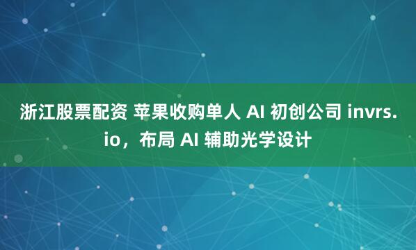 浙江股票配资 苹果收购单人 AI 初创公司 invrs.io，布局 AI 辅助光学设计