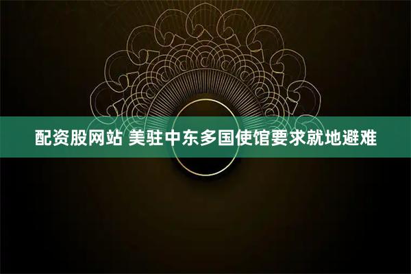 配资股网站 美驻中东多国使馆要求就地避难