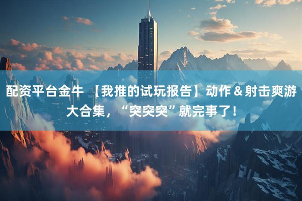 配资平台金牛 【我推的试玩报告】动作＆射击爽游大合集，“突突突”就完事了！