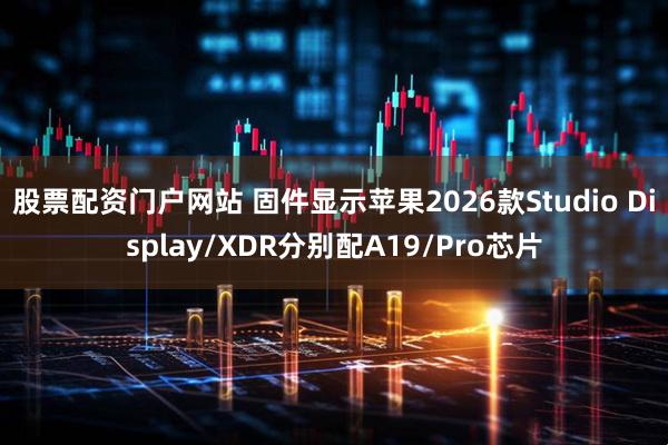 股票配资门户网站 固件显示苹果2026款Studio Display/XDR分别配A19/Pro芯片