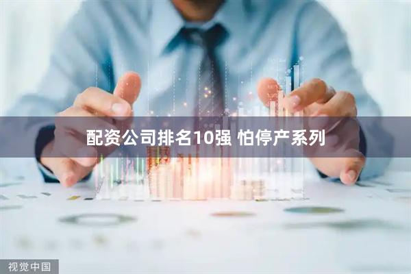 配资公司排名10强 怕停产系列