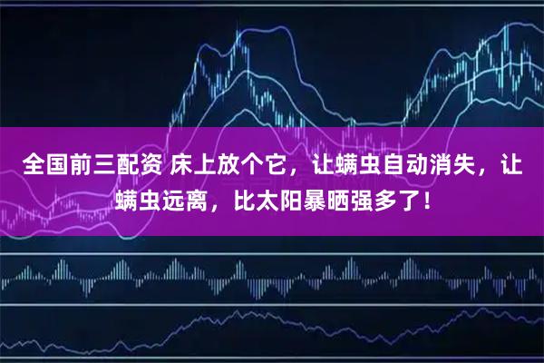 全国前三配资 床上放个它，让螨虫自动消失，让螨虫远离，比太阳暴晒强多了！