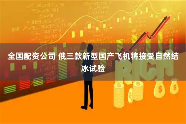 全国配资公司 俄三款新型国产飞机将接受自然结冰试验