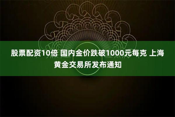 股票配资10倍 国内金价跌破1000元每克 上海黄金交易所发布通知