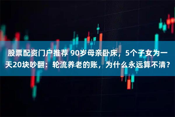 股票配资门户推荐 90岁母亲卧床，5个子女为一天20块吵翻：轮流养老的账，为什么永远算不清？