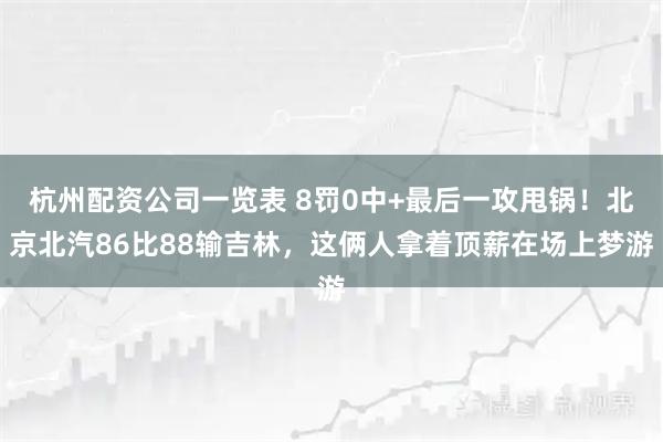 杭州配资公司一览表 8罚0中+最后一攻甩锅！北京北汽86比88输吉林，这俩人拿着顶薪在场上梦游