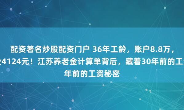 配资著名炒股配资门户 36年工龄，账户8.8万，退休金4124元！江苏养老金计算单背后，藏着30年前的工资秘密