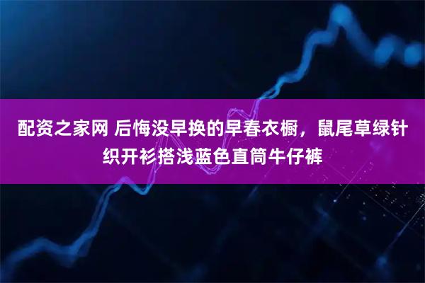 配资之家网 后悔没早换的早春衣橱，鼠尾草绿针织开衫搭浅蓝色直筒牛仔裤