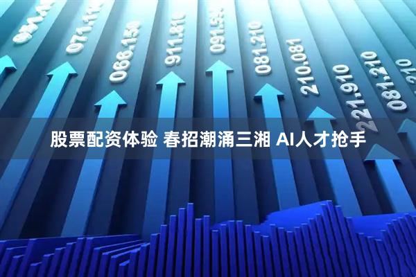 股票配资体验 春招潮涌三湘 AI人才抢手