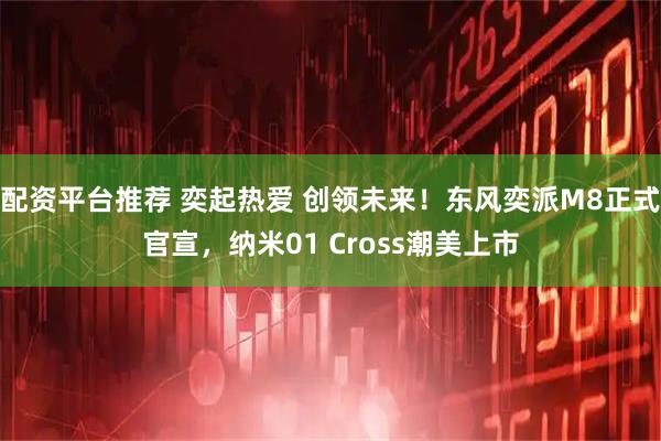 配资平台推荐 奕起热爱 创领未来！东风奕派M8正式官宣，纳米01 Cross潮美上市