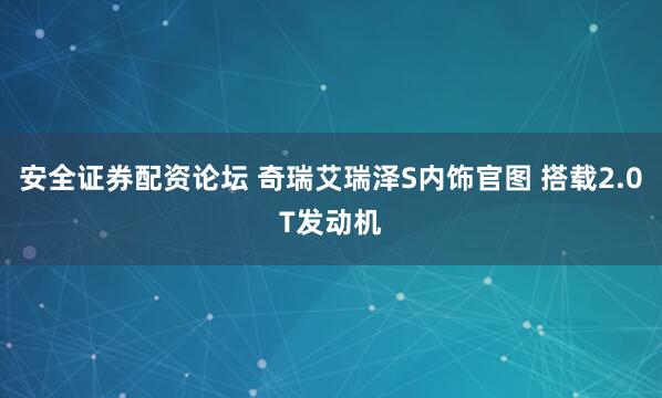 安全证券配资论坛 奇瑞艾瑞泽S内饰官图 搭载2.0T发动机
