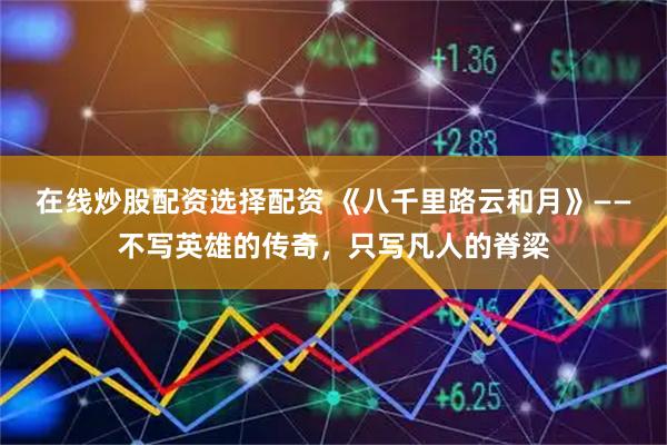 在线炒股配资选择配资 《八千里路云和月》——不写英雄的传奇，只写凡人的脊梁