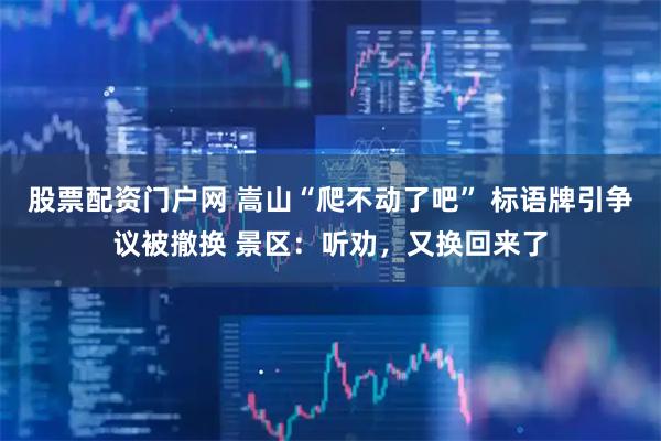 股票配资门户网 嵩山“爬不动了吧” 标语牌引争议被撤换 景区：听劝，又换回来了